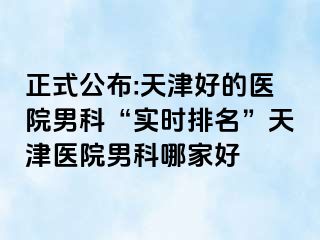正式公布:天津好的医院男科“实时排名”天津医院男科哪家好