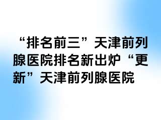 “排名前三”天津前列腺医院排名新出炉“更新”天津前列腺医院