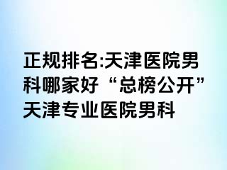 正规排名:天津医院男科哪家好“总榜公开”天津专业医院男科