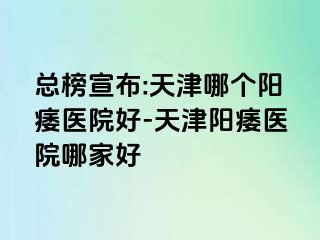 总榜宣布:天津哪个阳痿医院好-天津阳痿医院哪家好