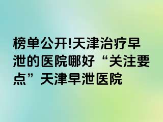榜单公开!天津治疗早泄的医院哪好“关注要点”天津早泄医院