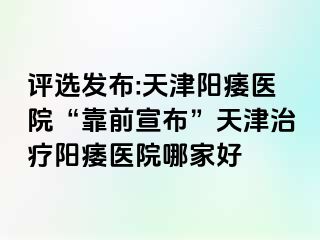 评选发布:天津阳痿医院“靠前宣布”天津治疗阳痿医院哪家好