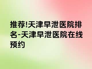 推荐!天津早泄医院排名-天津早泄医院在线预约