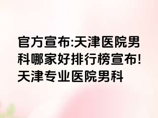 官方宣布:天津医院男科哪家好排行榜宣布!天津专业医院男科