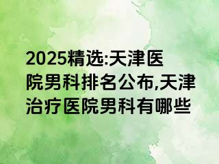 2025精选:天津医院男科排名公布,天津治疗医院男科有哪些