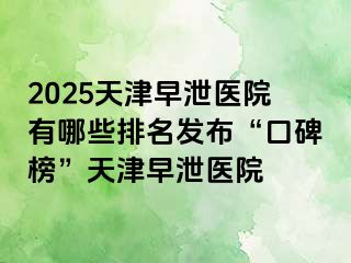 2025天津早泄医院有哪些排名发布“口碑榜”天津早泄医院