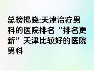 总榜揭晓:天津治疗男科的医院排名“排名更新”天津比较好的医院男科