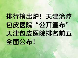排行榜出炉！天津治疗包皮医院“公开宣布”天津包皮医院排名前五全面公布！