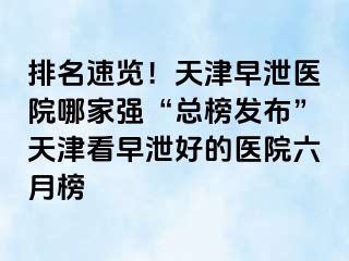 排名速览！天津早泄医院哪家强“总榜发布”天津看早泄好的医院六月榜
