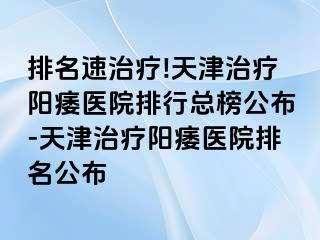 排名速治疗!天津治疗阳痿医院排行总榜公布-天津治疗阳痿医院排名公布