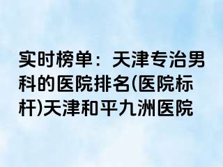 实时榜单：天津专治男科的医院排名(医院标杆)天津和平九洲医院