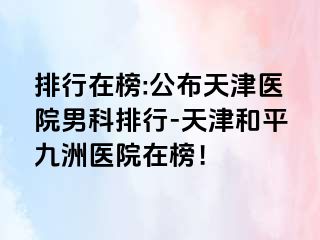 排行在榜:公布天津医院男科排行-天津和平九洲医院在榜！
