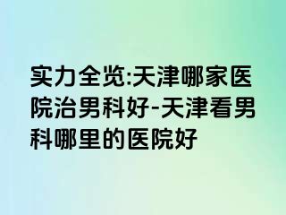 实力全览:天津哪家医院治男科好-天津看男科哪里的医院好