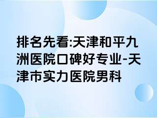 排名先看:天津和平九洲医院口碑好专业-天津市实力医院男科