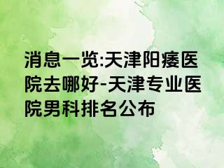 消息一览:天津阳痿医院去哪好-天津专业医院男科排名公布