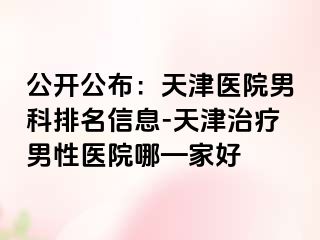 公开公布：天津医院男科排名信息-天津治疗男性医院哪—家好