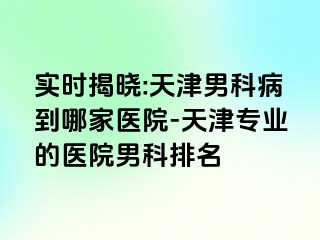 实时揭晓:天津男科病到哪家医院-天津专业的医院男科排名