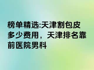 榜单精选:天津割包皮多少费用，天津排名靠前医院男科