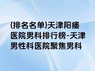 {排名名单}天津阳痿医院男科排行榜-天津男性科医院聚焦男科