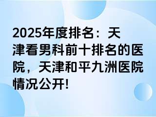 2025年度排名：天津看男科前十排名的医院，天津和平九洲医院情况公开!