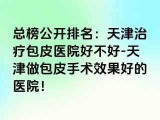 总榜公开排名：天津治疗包皮医院好不好-天津做包皮手术效果好的医院！