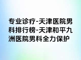专业诊疗-天津医院男科排行榜-天津和平九洲医院男科全力保护