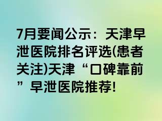 7月要闻公示：天津早泄医院排名评选(患者关注)天津“口碑靠前”早泄医院推荐!