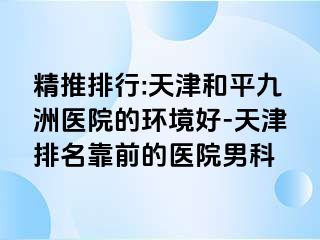 精推排行:天津和平九洲医院的环境好-天津排名靠前的医院男科