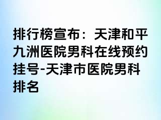 排行榜宣布：天津和平九洲医院男科在线预约挂号-天津市医院男科排名
