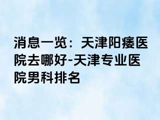 消息一览：天津阳痿医院去哪好-天津专业医院男科排名