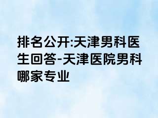 排名公开:天津男科医生回答-天津医院男科哪家专业