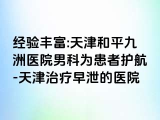 经验丰富:天津和平九洲医院男科为患者护航-天津治疗早泄的医院