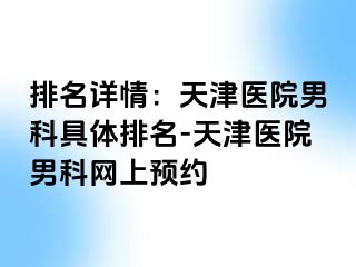 排名详情：天津医院男科具体排名-天津医院男科网上预约