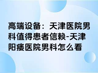 高端设备：天津医院男科值得患者信赖-天津阳痿医院男科怎么看