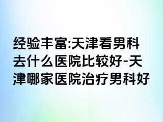 经验丰富:天津看男科去什么医院比较好-天津哪家医院治疗男科好