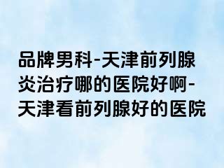 品牌男科-天津前列腺炎治疗哪的医院好啊-天津看前列腺好的医院