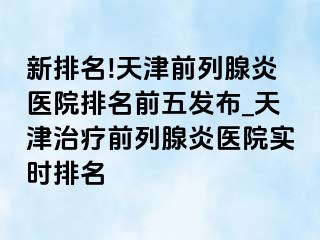 新排名!天津前列腺炎医院排名前五发布_天津治疗前列腺炎医院实时排名