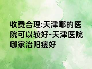 收费合理:天津哪的医院可以较好-天津医院哪家治阳痿好