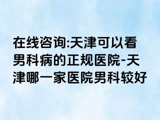 在线咨询:天津可以看男科病的正规医院-天津哪一家医院男科较好