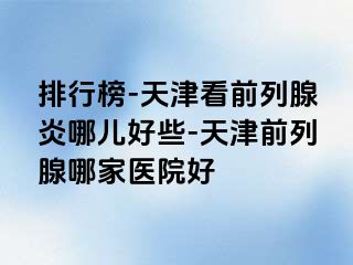 排行榜-天津看前列腺炎哪儿好些-天津前列腺哪家医院好