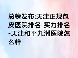 总榜发布:天津正规包皮医院排名-实力排名-天津和平九洲医院怎么样