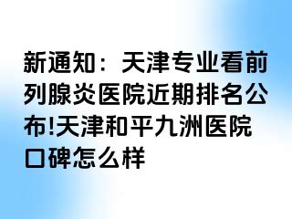 新通知：天津专业看前列腺炎医院近期排名公布!天津和平九洲医院口碑怎么样