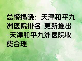 总榜揭晓：天津和平九洲医院排名-更新推出-天津和平九洲医院收费合理