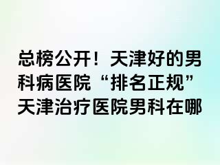 总榜公开！天津好的男科病医院“排名正规”天津治疗医院男科在哪