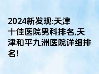 2024新发现:天津十佳医院男科排名,天津和平九洲医院详细排名!