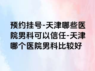 预约挂号-天津哪些医院男科可以信任-天津哪个医院男科比较好