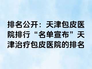 排名公开：天津包皮医院排行“名单宣布”天津治疗包皮医院的排名