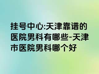 挂号中心:天津靠谱的医院男科有哪些-天津市医院男科哪个好