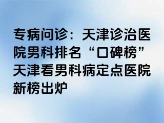专病问诊：天津诊治医院男科排名“口碑榜”天津看男科病定点医院新榜出炉