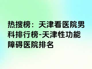 热搜榜：天津看医院男科排行榜-天津性功能障碍医院排名